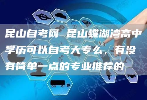 昆山自考网 昆山蝶湖湾高中学历可以自考大专么，有没有简单一点的专业推荐的(图1)