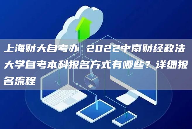 上海财大自考办 2022中南财经政法大学自考本科报名方式有哪些？详细报名流程