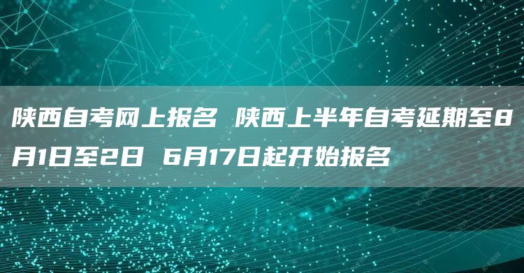 陕西自考网上报名 陕西上半年自考延期至8月1日至2日 6月17日起开始报名(图1)