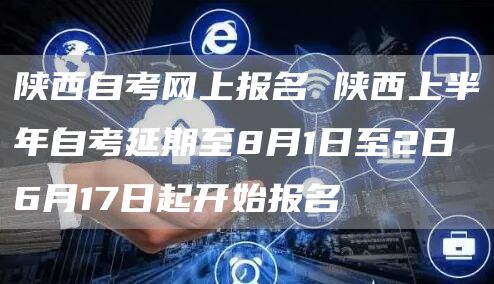 陕西自考网上报名 陕西上半年自考延期至8月1日至2日 6月17日起开始报名