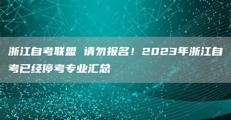 浙江自考联盟 请勿报名！2023年浙江自考已经停考专业汇总(图1)