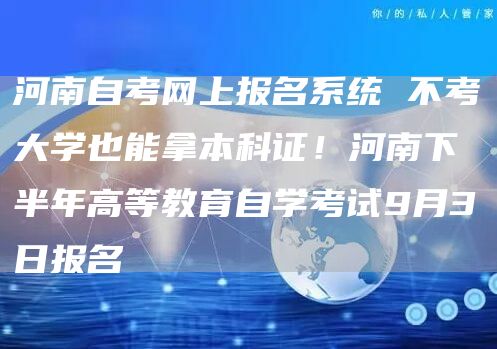 河南自考网上报名系统 不考大学也能拿本科证！河南下半年高等教育自学考试9月3日报名(图1)