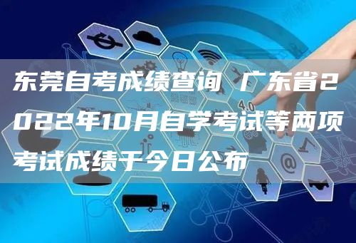 东莞自考成绩查询 广东省2022年10月自学考试等两项考试成绩于今日公布(图1)