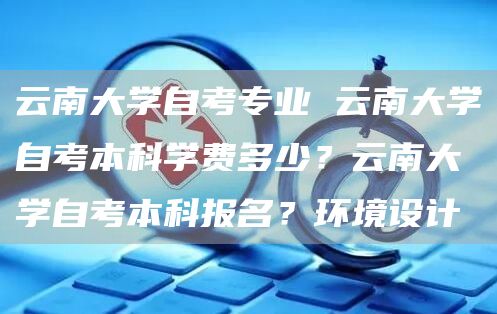 云南大学自考专业 云南大学自考本科学费多少？云南大学自考本科报名？环境设计(图1)