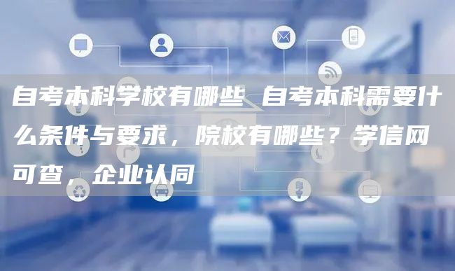 自考本科学校有哪些 自考本科需要什么条件与要求，院校有哪些？学信网可查，企业认同(图1)