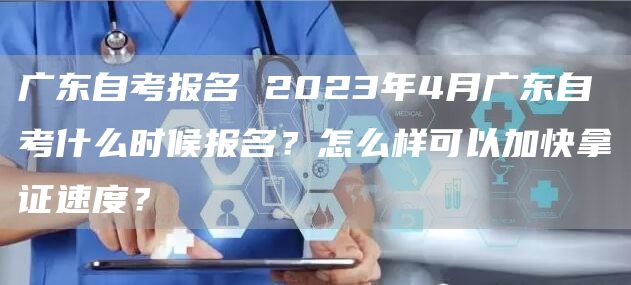 广东自考报名 2023年4月广东自考什么时候报名？怎么样可以加快拿证速度？