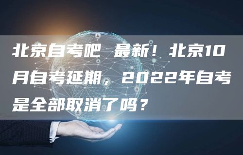 北京自考吧 最新！北京10月自考延期，2022年自考是全部取消了吗？(图1)