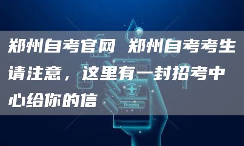 郑州自考官网 郑州自考考生请注意，这里有一封招考中心给你的信(图1)