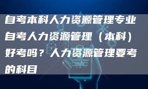 自考本科人力资源管理专业 自考人力资源管理（本科）好考吗？人力资源管理要考的科目