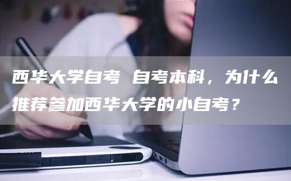 西华大学自考 自考本科，为什么推荐参加西华大学的小自考？(图1)