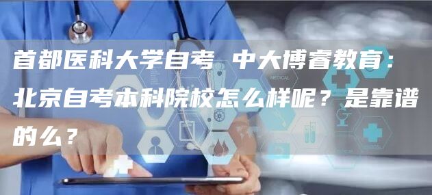 首都医科大学自考 中大博睿教育：北京自考本科院校怎么样呢？是靠谱的么？