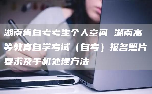 湖南省自考考生个人空间 湖南高等教育自学考试（自考）报名照片要求及手机处理方法(图1)