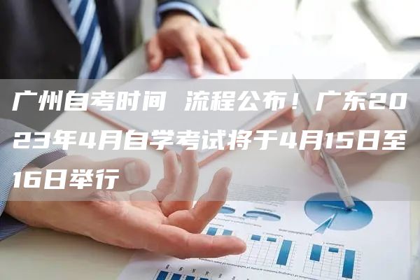 广州自考时间 流程公布！广东2023年4月自学考试将于4月15日至16日举行(图1)