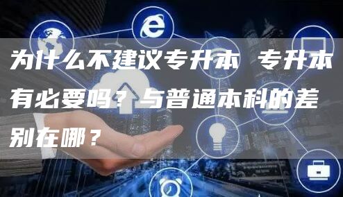 为什么不建议专升本 专升本有必要吗？与普通本科的差别在哪？