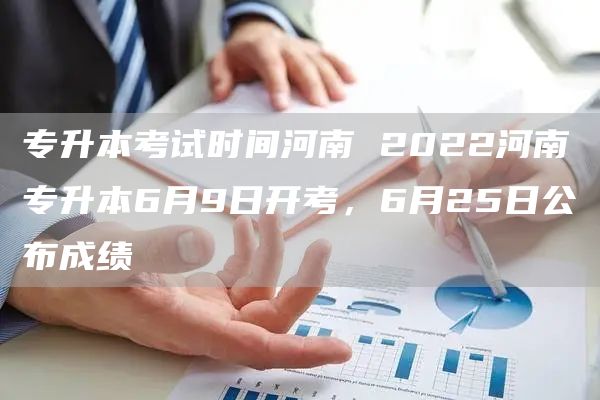 专升本考试时间河南 2022河南专升本6月9日开考，6月25日公布成绩(图1)