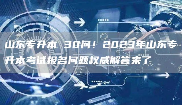 山东专升本 30问！2023年山东专升本考试报名问题权威解答来了(图1)