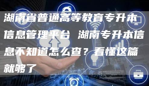 湖南省普通高等教育专升本信息管理平台 湖南专升本信息不知道怎么查？看懂这篇就够了(图1)