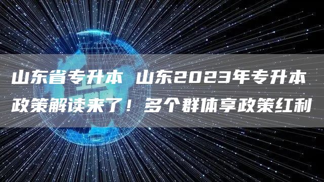 山东省专升本 山东2023年专升本政策解读来了！多个群体享政策红利(图1)