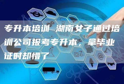 专升本培训 湖南女子通过培训公司报考专升本，拿毕业证时却懵了(图1)