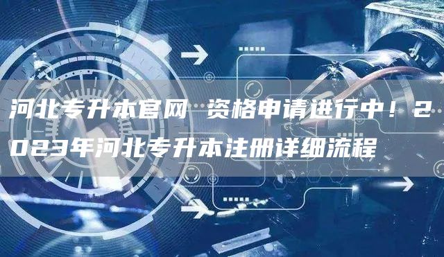 河北专升本官网 资格申请进行中！2023年河北专升本注册详细流程(图1)