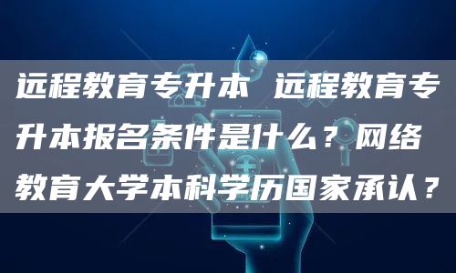 远程教育专升本 远程教育专升本报名条件是什么？网络教育大学本科学历国家承认？