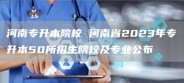 河南专升本院校 河南省2023年专升本50所招生院校及专业公布(图1)