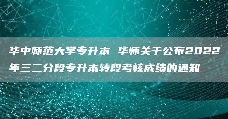 华中师范大学专升本 华师关于公布2022年三二分段专升本转段考核成绩的通知(图1)