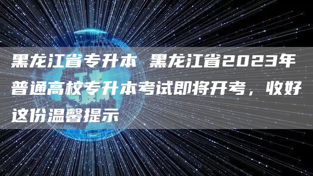 黑龙江省专升本 黑龙江省2023年普通高校专升本考试即将开考，收好这份温馨提示(图1)