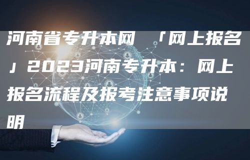 河南省专升本网 「网上报名」2023河南专升本：网上报名流程及报考注意事项说明(图1)