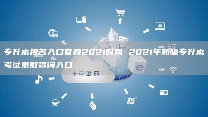 专升本报名入口官网2021时间 2021年新疆专升本考试录取查询入口(图1)