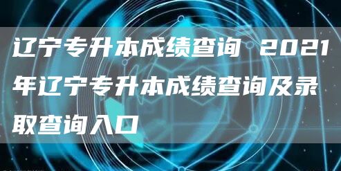 辽宁专升本成绩查询 2021年辽宁专升本成绩查询及录取查询入口(图1)