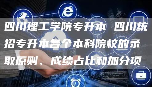 四川理工学院专升本 四川统招专升本各个本科院校的录取原则、成绩占比和加分项