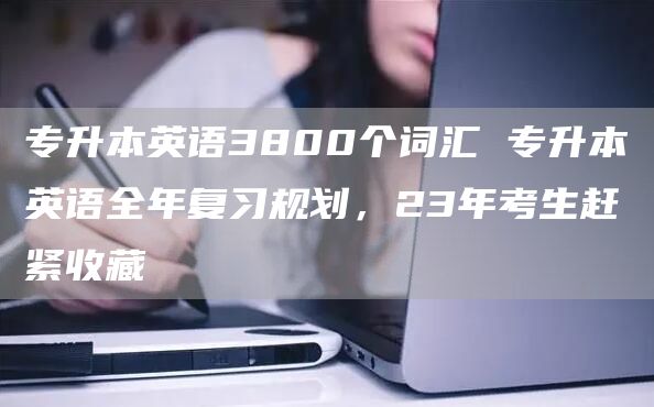 专升本英语3800个词汇 专升本英语全年复习规划，23年考生赶紧收藏(图1)