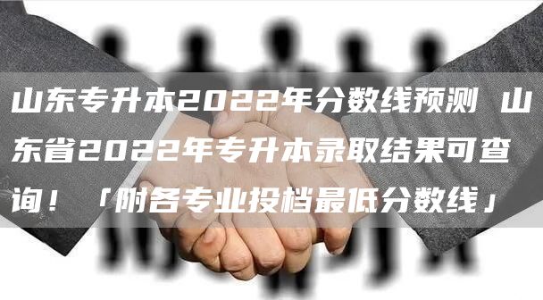 山东专升本2022年分数线预测 山东省2022年专升本录取结果可查询！「附各专业投档最低分数线」(图1)