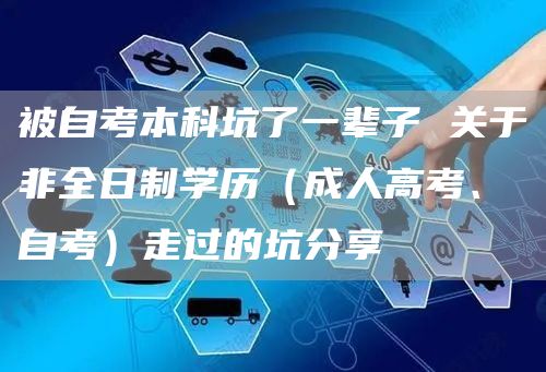 被自考本科坑了一辈子 关于非全日制学历（成人高考、自考）走过的坑分享