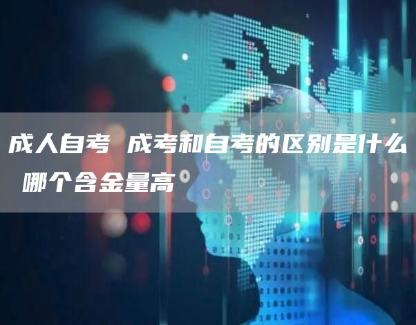 成人自考 成考和自考的区别是什么❓哪个含金量高❓(图1)