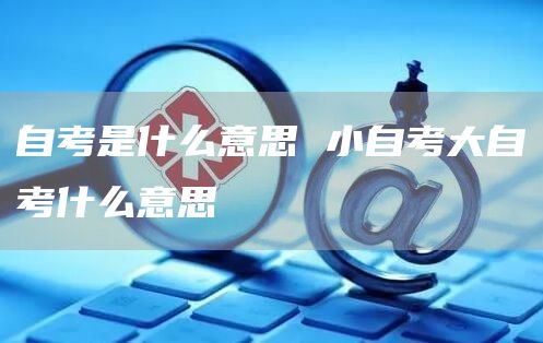 自考是什么意思 小自考大自考什么意思(图1)