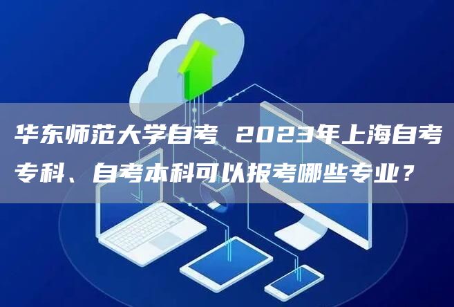 华东师范大学自考 2023年上海自考专科、自考本科可以报考哪些专业？(图1)