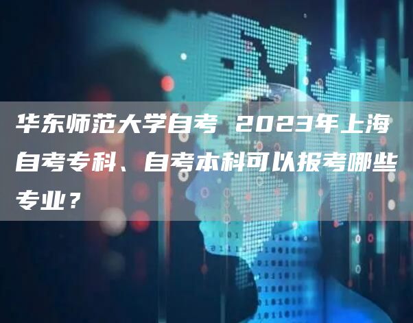 华东师范大学自考 2023年上海自考专科、自考本科可以报考哪些专业？