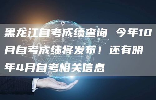 黑龙江自考成绩查询 今年10月自考成绩将发布！还有明年4月自考相关信息(图1)