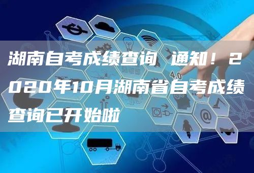 湖南自考成绩查询 通知！2020年10月湖南省自考成绩查询已开始啦(图1)