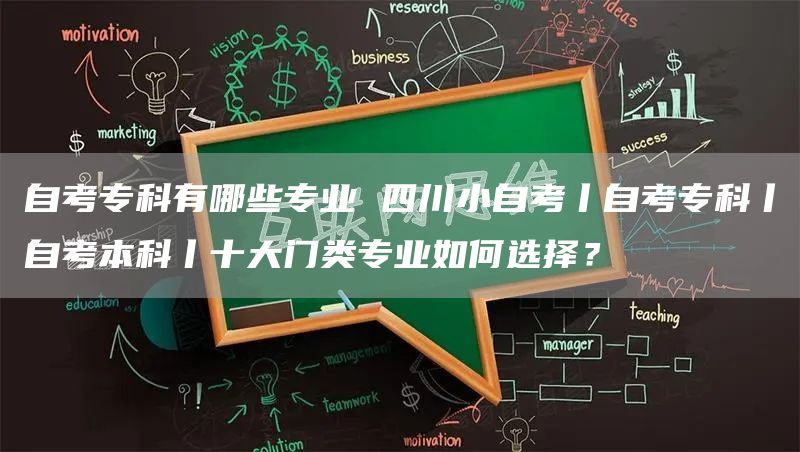 自考专科有哪些专业 四川小自考丨自考专科丨自考本科丨十大门类专业如何选择？