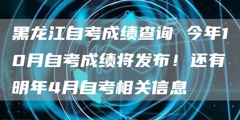 黑龙江自考成绩查询 今年10月自考成绩将发布！还有明年4月自考相关信息