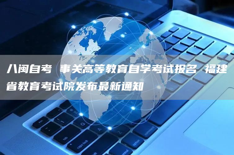 八闽自考 事关高等教育自学考试报名 福建省教育考试院发布最新通知