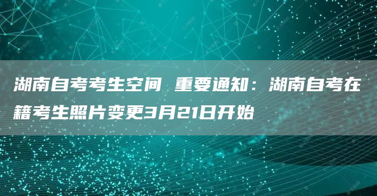 湖南自考考生空间 重要通知：湖南自考在籍考生照片变更3月21日开始(图1)