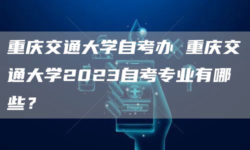 重庆交通大学自考办 重庆交通大学2023自考专业有哪些？(图1)