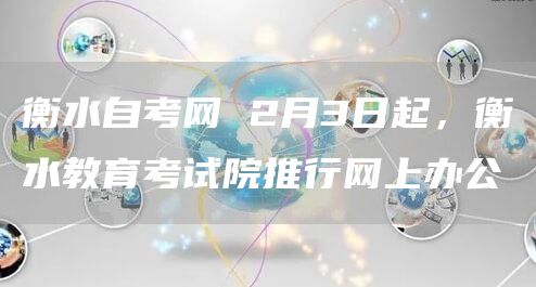 衡水自考网 2月3日起，衡水教育考试院推行网上办公