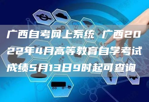 广西自考网上系统 广西2022年4月高等教育自学考试成绩5月13日9时起可查询(图1)