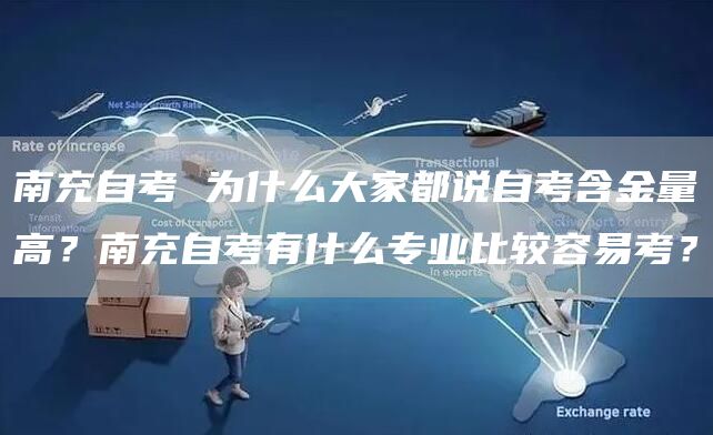 南充自考 为什么大家都说自考含金量高？南充自考有什么专业比较容易考？