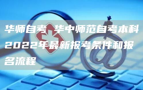 华师自考 华中师范自考本科2022年最新报考条件和报名流程